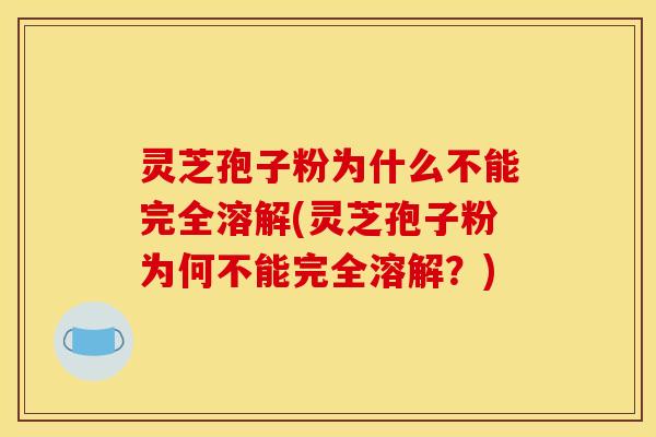 灵芝孢子粉为什么不能完全溶解(灵芝孢子粉为何不能完全溶解?)