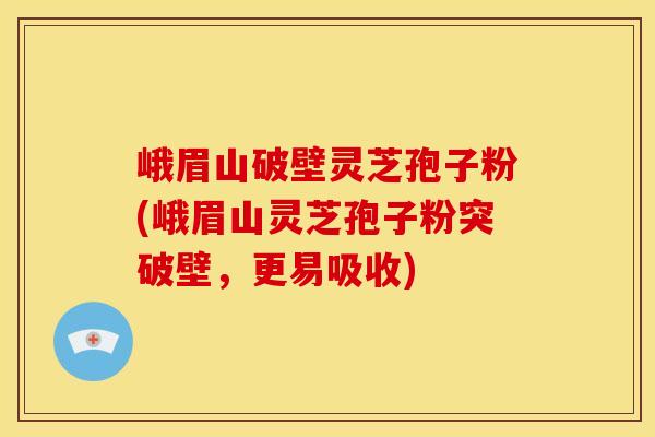 峨眉山破壁灵芝孢子粉(峨眉山灵芝孢子粉突破壁,更易吸收)