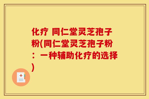 化疗 同仁堂灵芝孢子粉(同仁堂灵芝孢子粉:一种辅助化疗的选择)