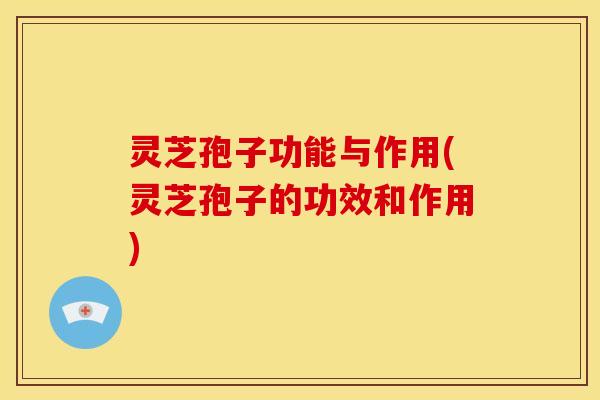 灵芝孢子功能与作用(灵芝孢子的功效和作用)