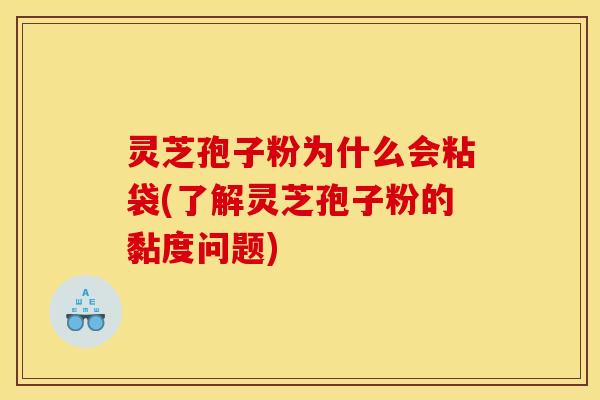 灵芝孢子粉为什么会粘袋(了解灵芝孢子粉的黏度问题)