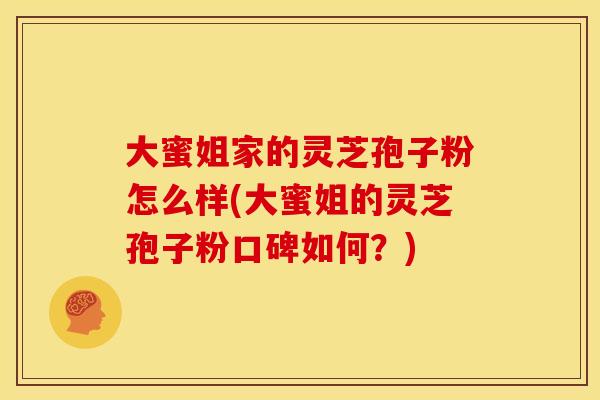 大蜜姐家的灵芝孢子粉怎么样(大蜜姐的灵芝孢子粉口碑如何?)