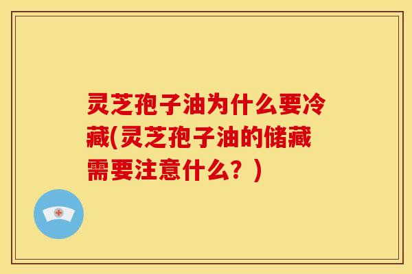 灵芝孢子油为什么要冷藏(灵芝孢子油的储藏需要注意什么?)