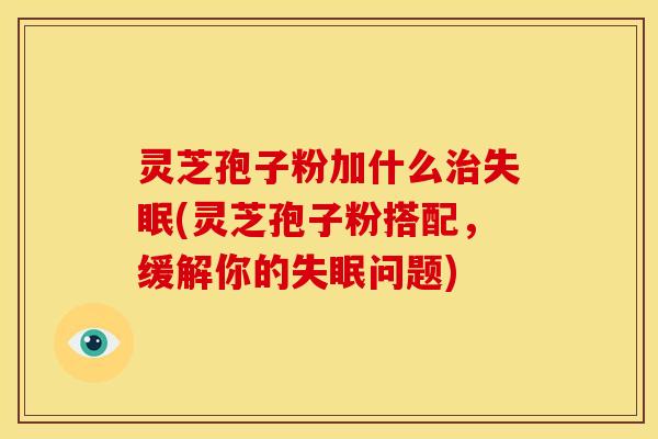 灵芝孢子粉加什么治失眠(灵芝孢子粉搭配,缓解你的失眠问题)