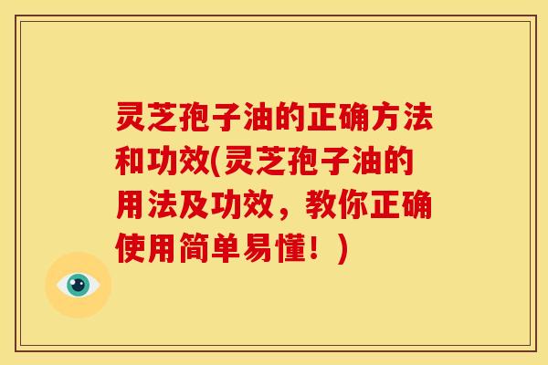 灵芝孢子油的正确方法和功效(灵芝孢子油的用法及功效,教你正确使用简单易懂!)
