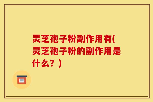 灵芝孢子粉副作用有(灵芝孢子粉的副作用是什么?)