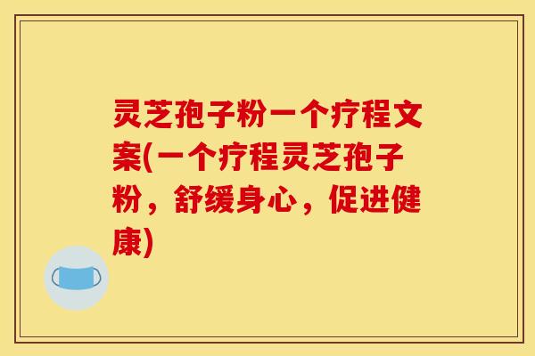 灵芝孢子粉一个疗程文案(一个疗程灵芝孢子粉，舒缓身心，促进健康)