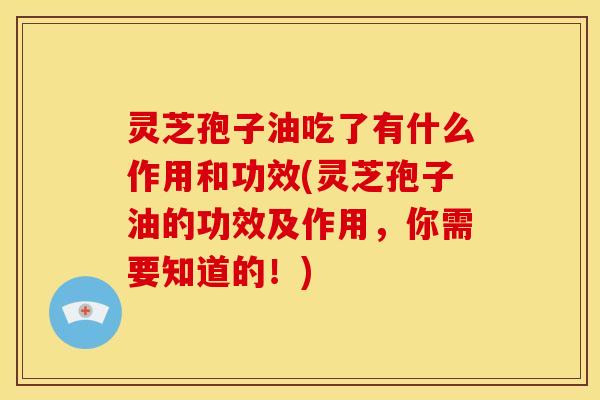 灵芝孢子油吃了有什么作用和功效(灵芝孢子油的功效及作用,你需要知道的!)