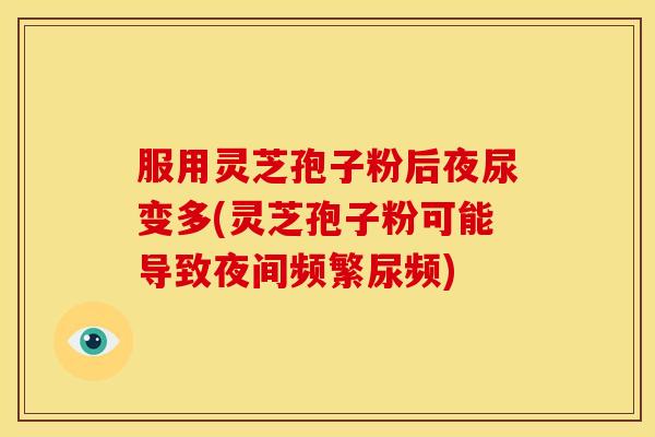 服用灵芝孢子粉后夜尿变多(灵芝孢子粉可能导致夜间频繁尿频)