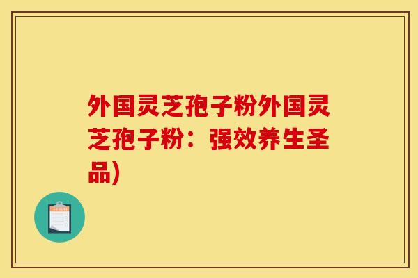 外国灵芝孢子粉外国灵芝孢子粉:强效养生圣品)