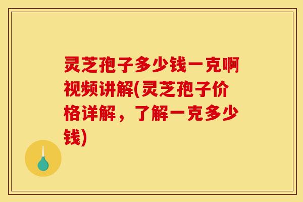 灵芝孢子多少钱一克啊视频讲解(灵芝孢子价格详解,了解一克多少钱)