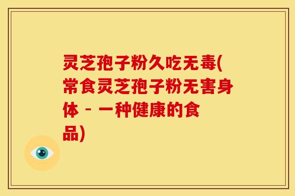灵芝孢子粉久吃无毒(常食灵芝孢子粉无害身体 - 一种健康的食品)