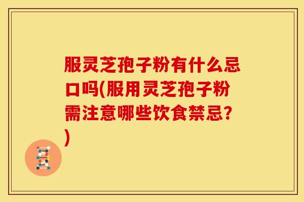 服灵芝孢子粉有什么忌口吗(服用灵芝孢子粉需注意哪些饮食禁忌？)
