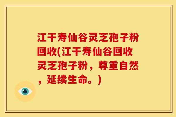 江干寿仙谷灵芝孢子粉回收(江干寿仙谷回收灵芝孢子粉,尊重自然,延续生命。)