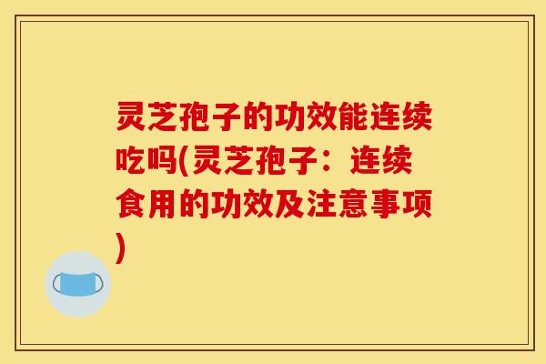 灵芝孢子的功效能连续吃吗(灵芝孢子:连续食用的功效及注意事项)