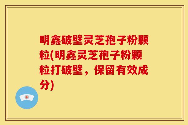 明鑫破壁灵芝孢子粉颗粒(明鑫灵芝孢子粉颗粒打破壁,保留有效成分)