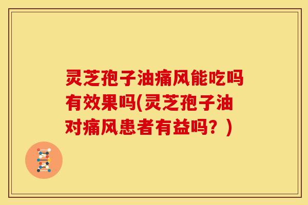 灵芝孢子油痛风能吃吗有效果吗(灵芝孢子油对痛风患者有益吗?)