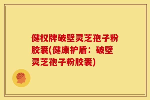 健权牌破壁灵芝孢子粉胶囊(健康护盾：破壁灵芝孢子粉胶囊)