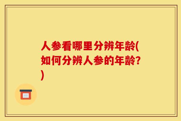 人参看哪里分辨年龄(如何分辨人参的年龄?)
