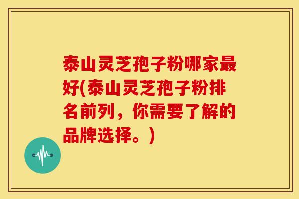 泰山灵芝孢子粉哪家最好(泰山灵芝孢子粉排名前列,你需要了解的品牌选择。)