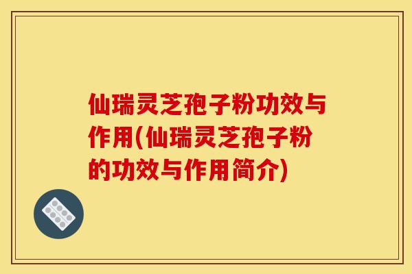仙瑞灵芝孢子粉功效与作用(仙瑞灵芝孢子粉的功效与作用简介)