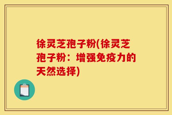 徐灵芝孢子粉(徐灵芝孢子粉:增强免疫力的天然选择)