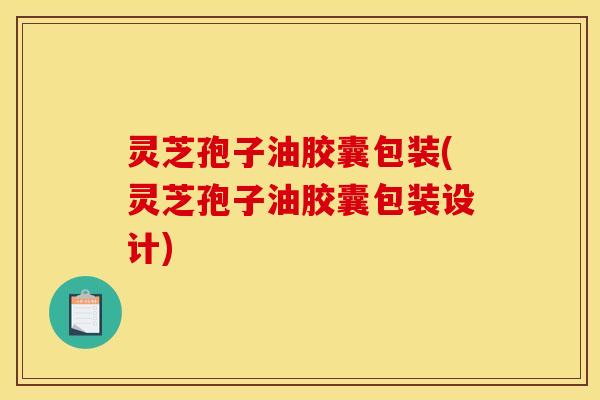 灵芝孢子油胶囊包装(灵芝孢子油胶囊包装设计)