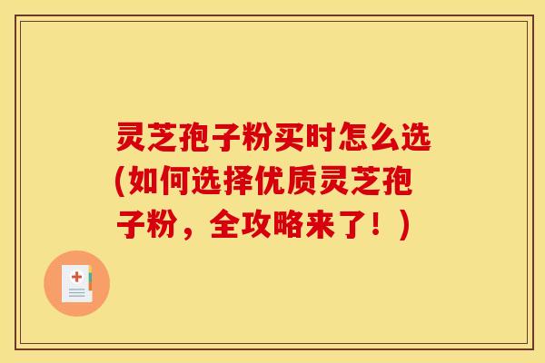灵芝孢子粉买时怎么选(如何选择优质灵芝孢子粉，全攻略来了！)
