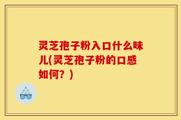 灵芝孢子粉入口什么味儿(灵芝孢子粉的口感如何?)
