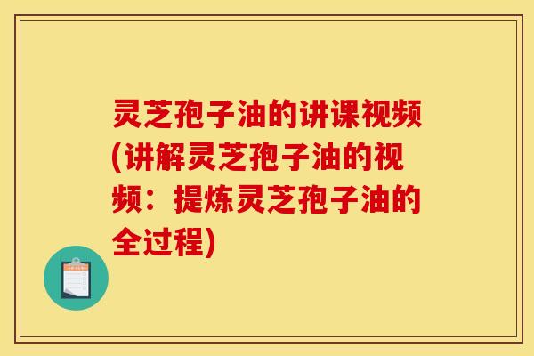 灵芝孢子油的讲课视频(讲解灵芝孢子油的视频:提炼灵芝孢子油的全过程)