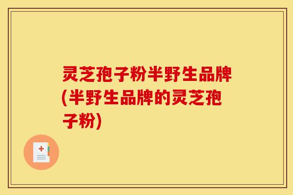 灵芝孢子粉半野生品牌(半野生品牌的灵芝孢子粉)