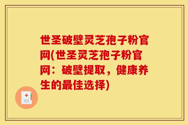 世圣破壁灵芝孢子粉官网(世圣灵芝孢子粉官网:破壁提取,健康养生的最佳选择)