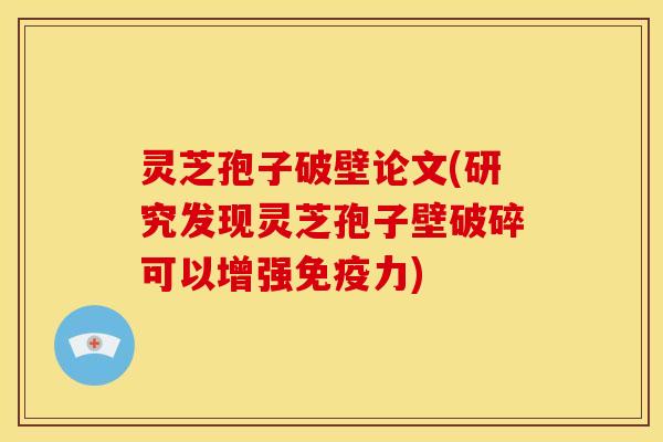 灵芝孢子破壁论文(研究发现灵芝孢子壁破碎可以增强免疫力)