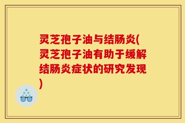 灵芝孢子油与结肠炎(灵芝孢子油有助于缓解结肠炎症状的研究发现)