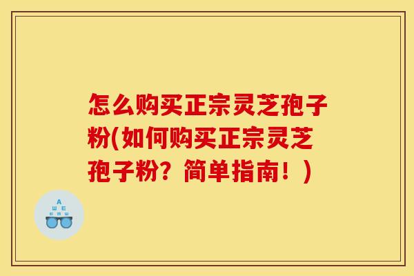 怎么购买正宗灵芝孢子粉(如何购买正宗灵芝孢子粉？简单指南！)