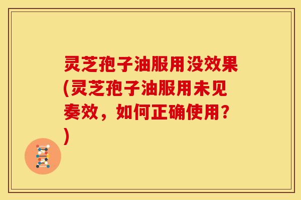 灵芝孢子油服用没效果(灵芝孢子油服用未见奏效,如何正确使用?)