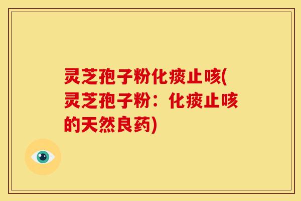 灵芝孢子粉化痰止咳(灵芝孢子粉：化痰止咳的天然良药)