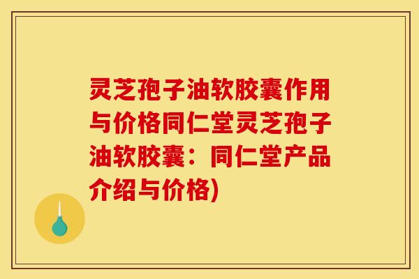 灵芝孢子油软胶囊作用与价格同仁堂灵芝孢子油软胶囊：同仁堂产品介绍与价格)