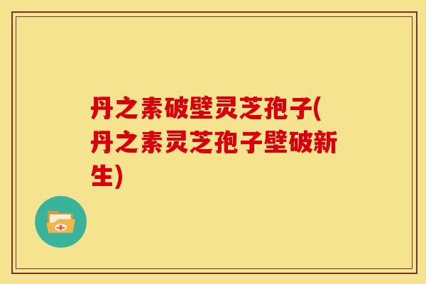 丹之素破壁灵芝孢子(丹之素灵芝孢子壁破新生)