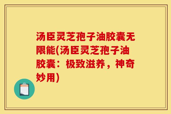 汤臣灵芝孢子油胶囊无限能(汤臣灵芝孢子油胶囊:极致滋养,神奇妙用)
