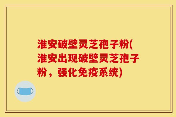 淮安破壁灵芝孢子粉(淮安出现破壁灵芝孢子粉,强化免疫系统)