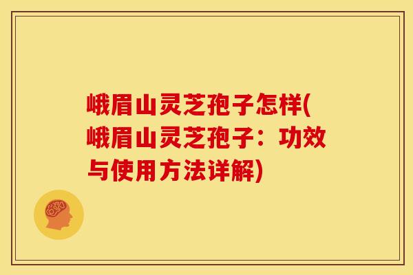 峨眉山灵芝孢子怎样(峨眉山灵芝孢子：功效与使用方法详解)