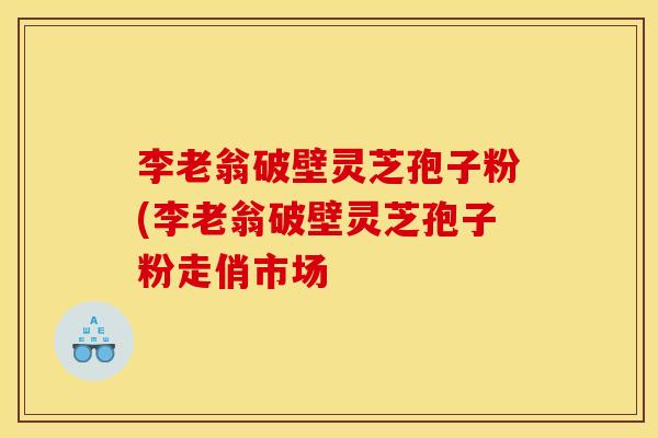 李老翁破壁灵芝孢子粉(李老翁破壁灵芝孢子粉走俏市场