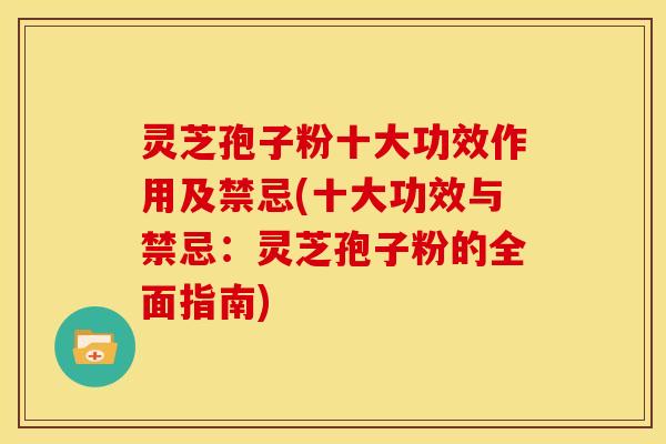 灵芝孢子粉十大功效作用及禁忌(十大功效与禁忌:灵芝孢子粉的全面指南)