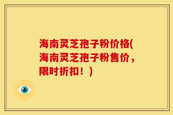 海南灵芝孢子粉价格(海南灵芝孢子粉售价,限时折扣!)