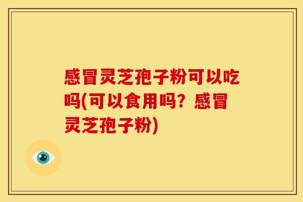 感冒灵芝孢子粉可以吃吗(可以食用吗?感冒灵芝孢子粉)