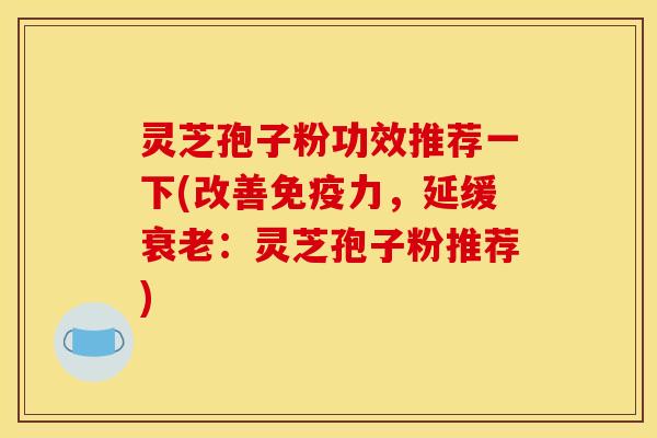 灵芝孢子粉功效推荐一下(改善免疫力，延缓衰老：灵芝孢子粉推荐)