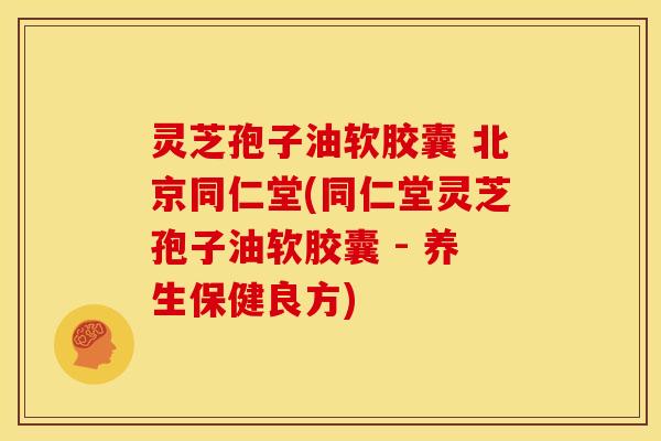 灵芝孢子油软胶囊 北京同仁堂(同仁堂灵芝孢子油软胶囊 - 养生保健良方)
