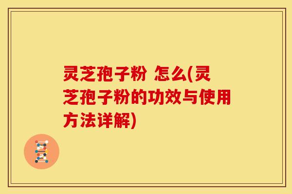 灵芝孢子粉 怎么(灵芝孢子粉的功效与使用方法详解)