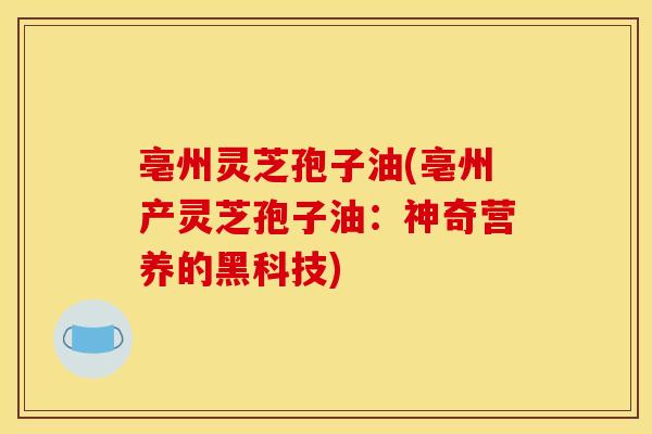 亳州灵芝孢子油(亳州产灵芝孢子油:神奇营养的黑科技)